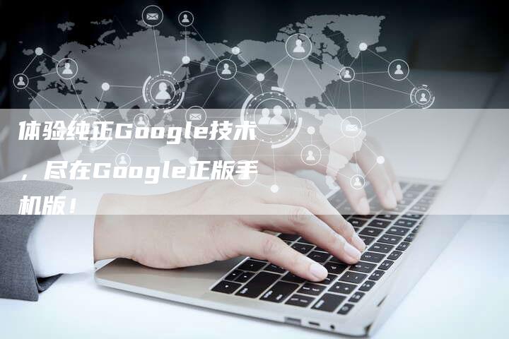 体验纯正Google技术，尽在Google正版手机版！-夫唯发布外链网