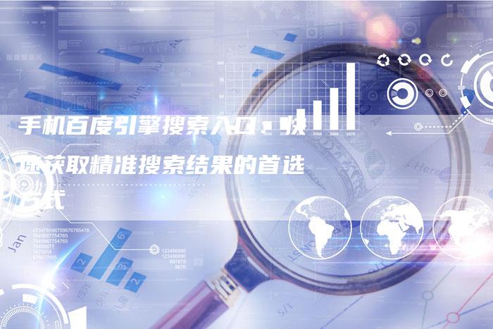 手机百度引擎搜索入口：快速获取精准搜索结果的首选方式