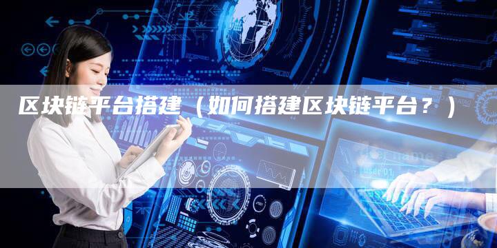 区块链平台搭建（如何搭建区块链平台？）