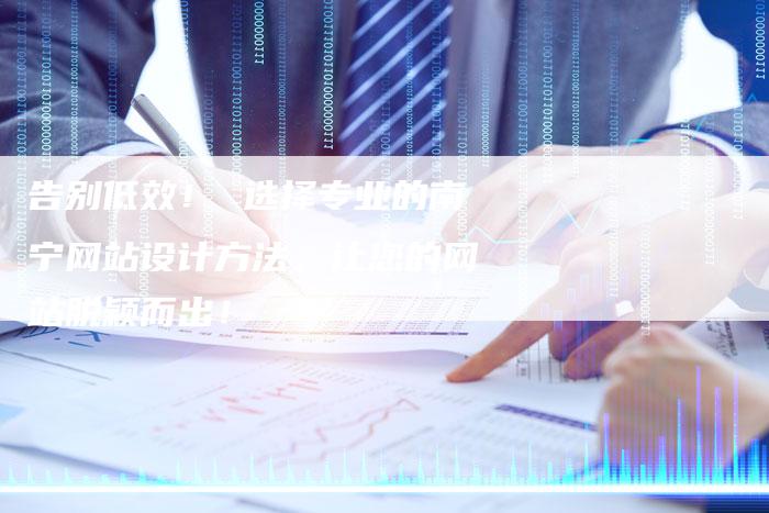 告别低效! 选择专业的南宁网站设计方法,让您的网站脱颖而出!-夫唯发布外链网