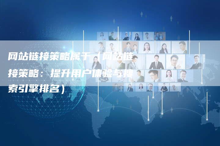 网站链接策略属于（网站链接策略：提升用户体验与搜索引擎排名）
