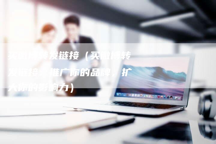 买微博转发链接（买微博转发链接：推广你的品牌，扩大你的影响力）-夫唯发布外链网