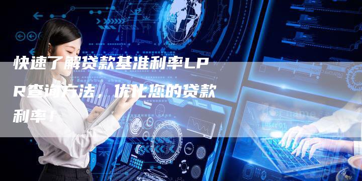 快速了解贷款基准利率LPR查询方法，优化您的贷款利率！
