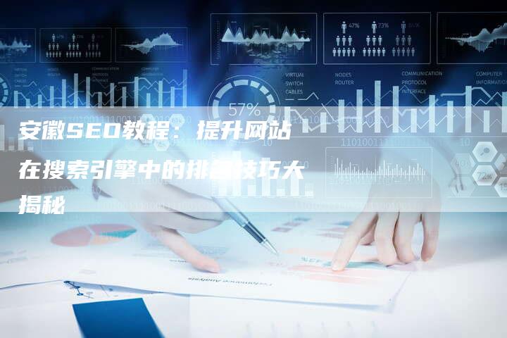 安徽SEO教程：提升网站在搜索引擎中的排名技巧大揭秘