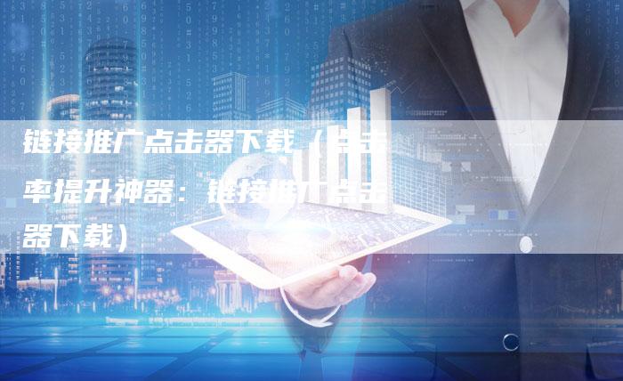链接推广点击器下载（点击率提升神器：链接推广点击器下载）