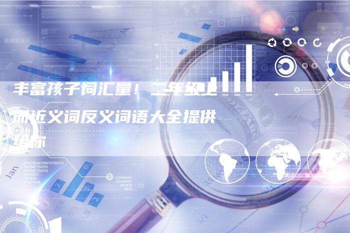 丰富孩子词汇量!二年级上册近义词反义词语大全提供给你-夫唯发布外链网