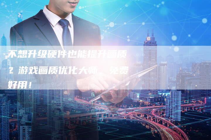 不想升级硬件也能提升画质？游戏画质优化大师，免费好用！-夫唯发布外链网