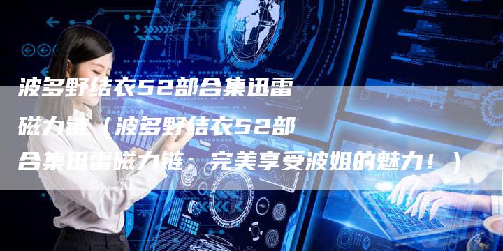 波多野结衣52部合集迅雷磁力链（波多野结衣52部合集迅雷磁力链：完美享受波姐的魅力！）-夫唯发布外链网