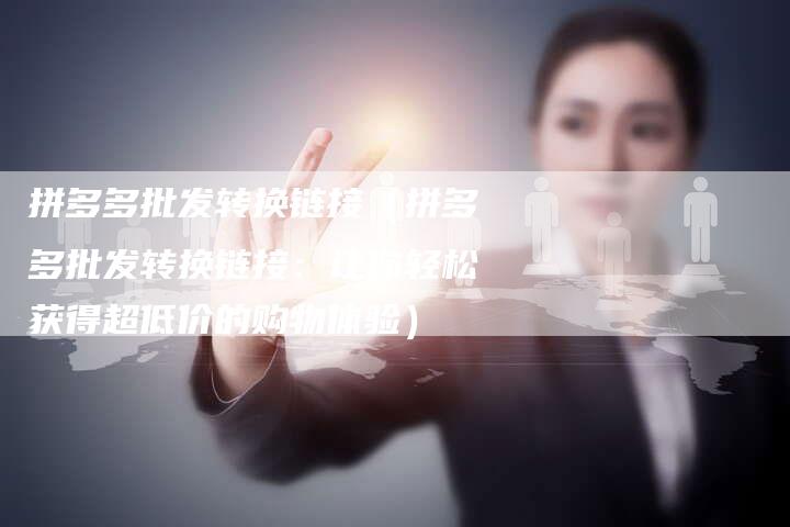 拼多多批发转换链接（拼多多批发转换链接：让你轻松获得超低价的购物体验）-夫唯发布外链网