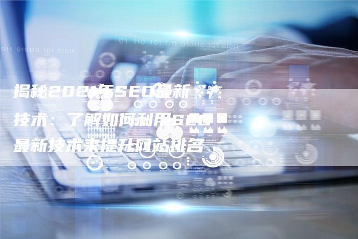 揭秘2021年SEO最新技术：了解如何利用SEO最新技术来提升网站排名