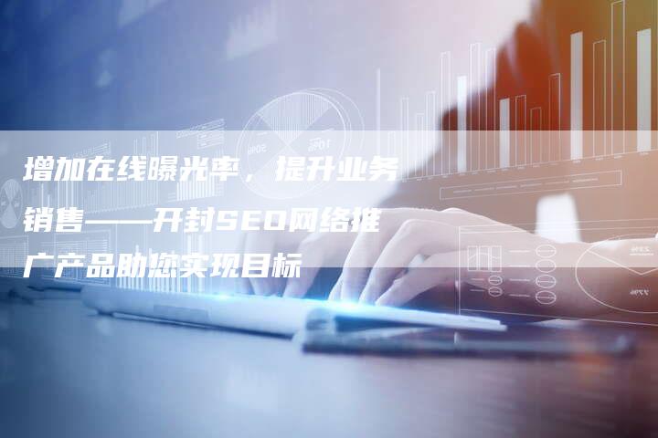 增加在线曝光率，提升业务销售——开封SEO网络推广产品助您实现目标