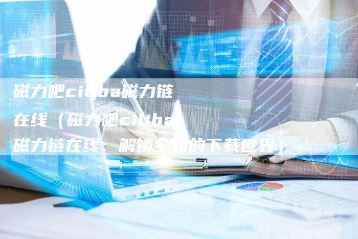 磁力吧ciliba磁力链在线（磁力吧ciliba磁力链在线：解锁全新的下载世界）-夫唯发布外链网