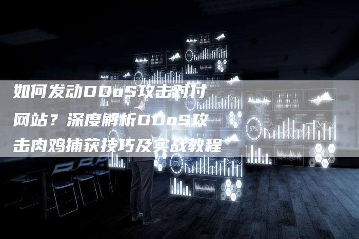 如何发动DDoS攻击对付网站?深度解析DDoS攻击肉鸡捕获技巧及实战教程-夫唯发布外链网