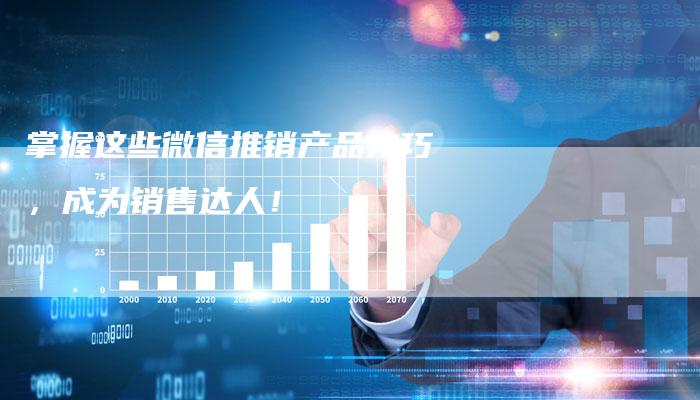 掌握这些微信推销产品技巧,成为销售达人!-夫唯发布外链网