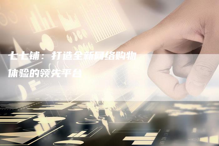 七七铺：打造全新网络购物体验的领先平台-夫唯发布外链网
