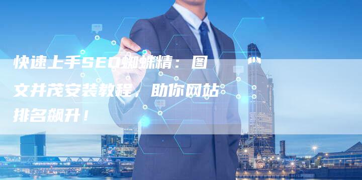 快速上手SEO蜘蛛精：图文并茂安装教程，助你网站排名飙升！-夫唯发布外链网