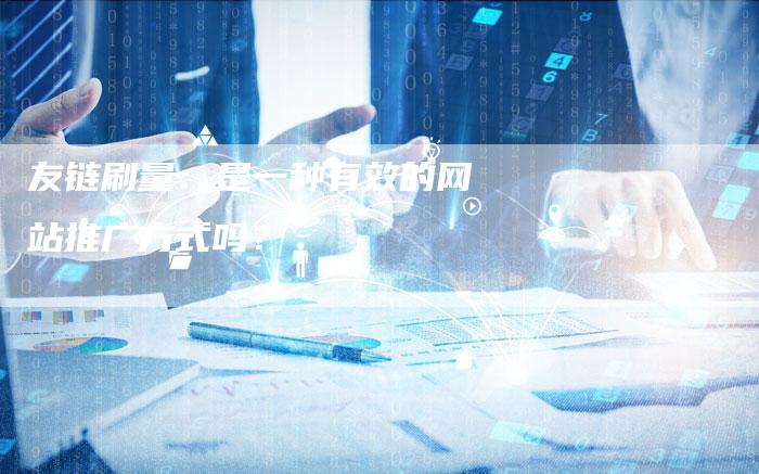 友链刷量：是一种有效的网站推广方式吗？-夫唯发布外链网