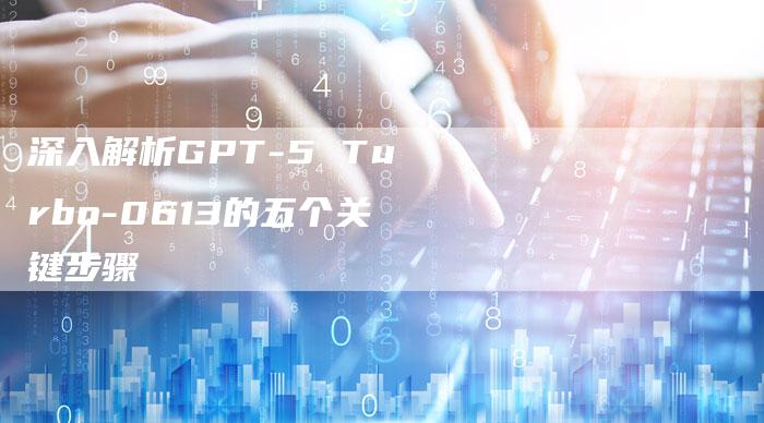深入解析GPT-5 Turbo-0613的五个关键步骤-夫唯发布外链网