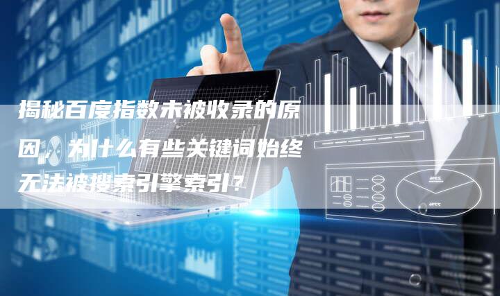 揭秘百度指数未被收录的原因，为什么有些关键词始终无法被搜索引擎索引？