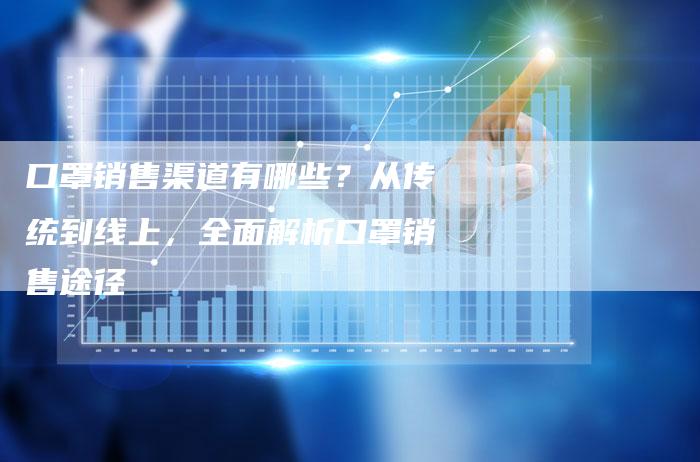 口罩销售渠道有哪些？从传统到线上，全面解析口罩销售途径