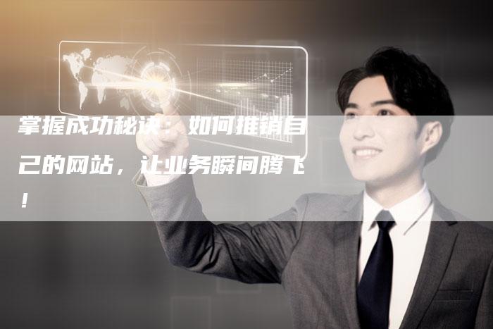 掌握成功秘诀：如何推销自己的网站，让业务瞬间腾飞！