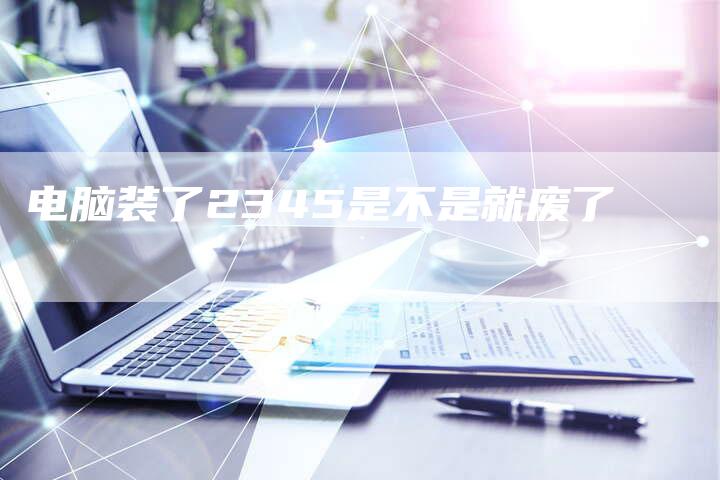电脑装了2345是不是就废了-夫唯发布外链网