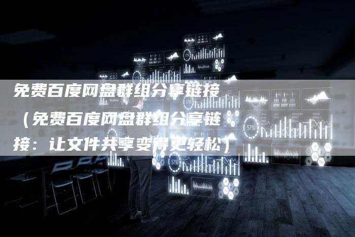 免费百度网盘群组分享链接（免费百度网盘群组分享链接：让文件共享变得更轻松）