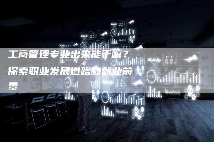 工商管理专业出来能干嘛？探索职业发展道路和就业前景-夫唯发布外链网