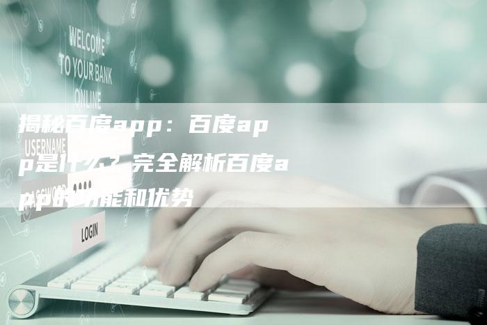 揭秘百度app：百度app是什么？完全解析百度app的功能和优势