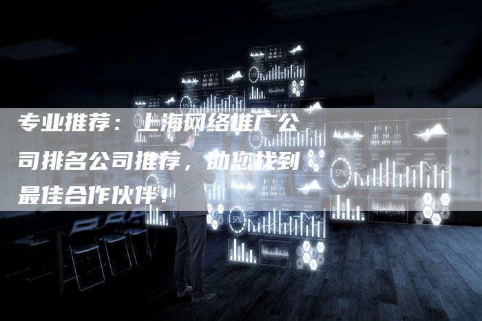 专业推荐：上海网络推广公司排名公司推荐，助您找到最佳合作伙伴！