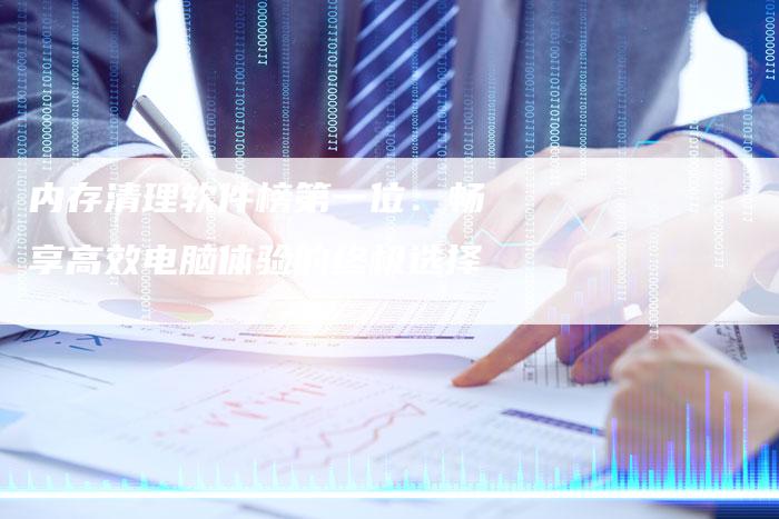 内存清理软件榜第一位：畅享高效电脑体验的终极选择-夫唯发布外链网