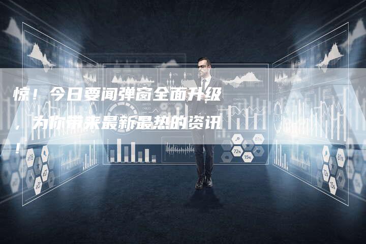 惊！今日要闻弹窗全面升级，为你带来最新最热的资讯！-夫唯发布外链网