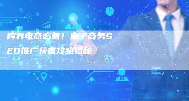 跨界电商必备！电子商务SEO推广获客攻略揭秘