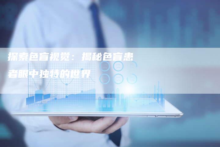 探索色盲视觉：揭秘色盲患者眼中独特的世界-夫唯发布外链网