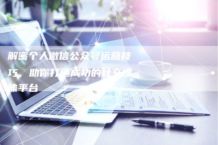 解密个人微信公众号运营技巧，助你打造成功的社交媒体平台