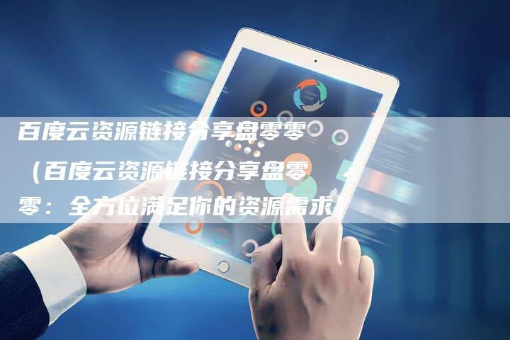 百度云资源链接分享盘零零（百度云资源链接分享盘零零：全方位满足你的资源需求）-夫唯发布外链网