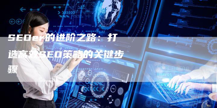 SEOer的进阶之路：打造高效SEO策略的关键步骤