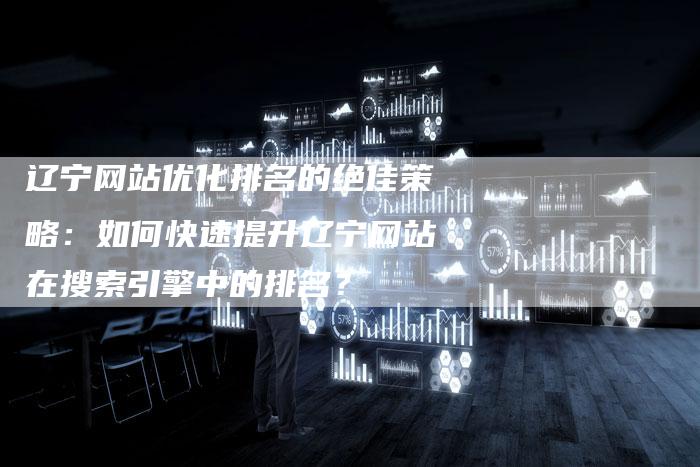 辽宁网站优化排名的绝佳策略：如何快速提升辽宁网站在搜索引擎中的排名？-夫唯发布外链网