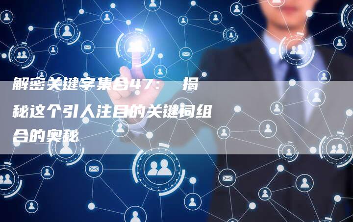 解密关键字集合47： 揭秘这个引人注目的关键词组合的奥秘-夫唯发布外链网
