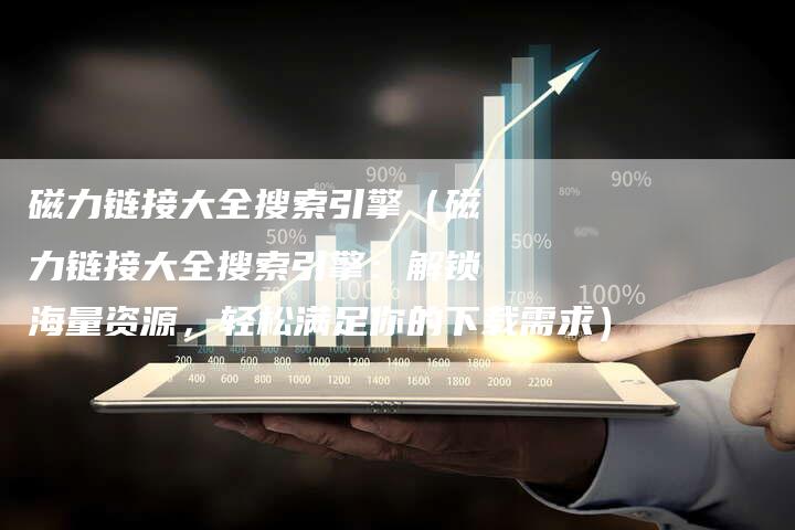 磁力链接大全搜索引擎（磁力链接大全搜索引擎：解锁海量资源，轻松满足你的下载需求）-夫唯发布外链网