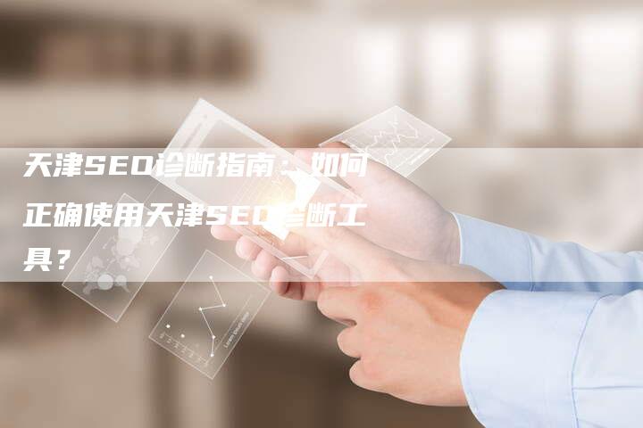 天津SEO诊断指南：如何正确使用天津SEO诊断工具？-夫唯发布外链网