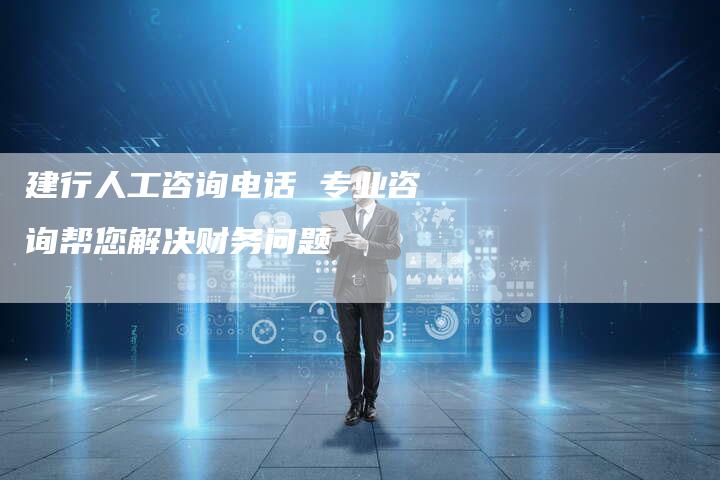 建行人工咨询电话 专业咨询帮您解决财务问题-夫唯发布外链网