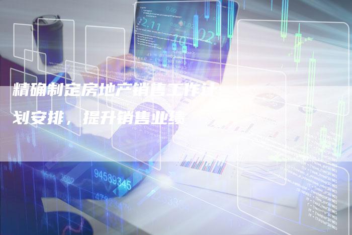 精确制定房地产销售工作计划安排，提升销售业绩-夫唯发布外链网