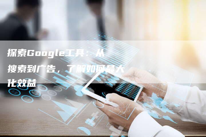 探索Google工具：从搜索到广告，了解如何最大化效益