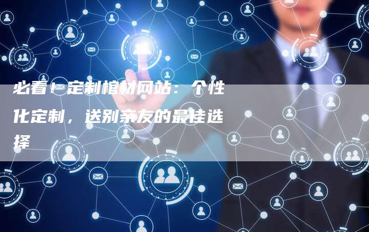 必看！定制棺材网站：个性化定制，送别亲友的最佳选择-夫唯发布外链网
