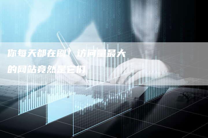 你每天都在刷！访问量最大的网站竟然是它们-夫唯发布外链网