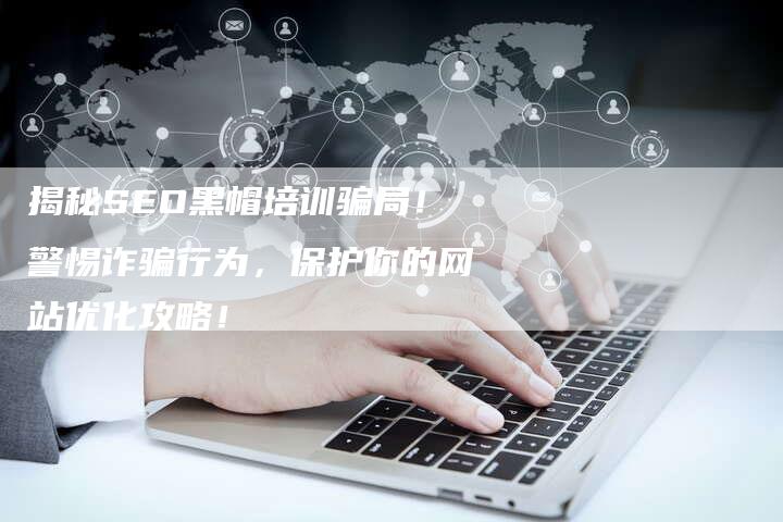 揭秘SEO黑帽培训骗局！警惕诈骗行为，保护你的网站优化攻略！