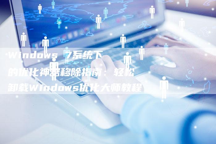 Windows 7系统下的优化神器移除指南：轻松卸载Windows优化大师教程-夫唯发布外链网