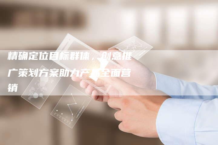 精确定位目标群体，创意推广策划方案助力产品全面营销-夫唯发布外链网