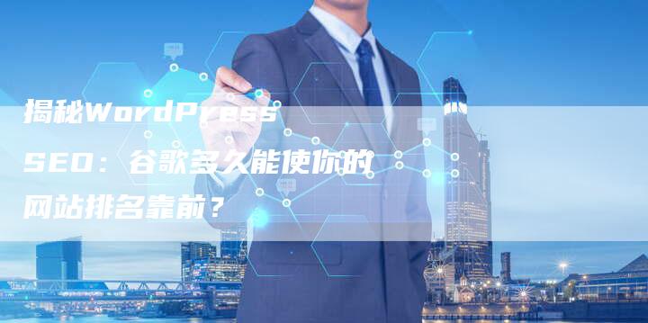 揭秘WordPress SEO：谷歌多久能使你的网站排名靠前？-夫唯发布外链网